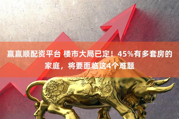 赢赢顺配资平台 楼市大局已定！45%有多套房的家庭，将要面临这4个难题