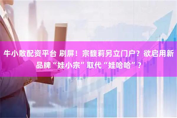 牛小散配资平台 刷屏！宗馥莉另立门户？欲启用新品牌“娃小宗”取代“娃哈哈”？