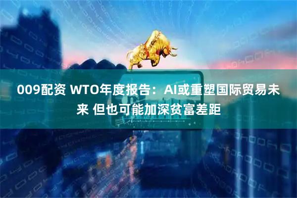 009配资 WTO年度报告：AI或重塑国际贸易未来 但也可能加深贫富差距