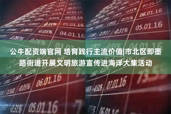 公牛配资端官网 培育践行主流价值|市北区即墨路街道开展文明旅游宣传进海洋大集活动