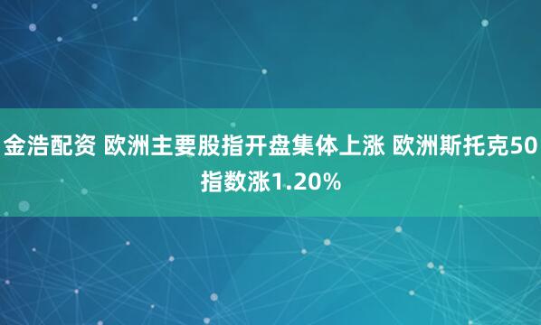 金浩配资 欧洲主要股指开盘集体上涨 欧洲斯托克50指数涨1.20%