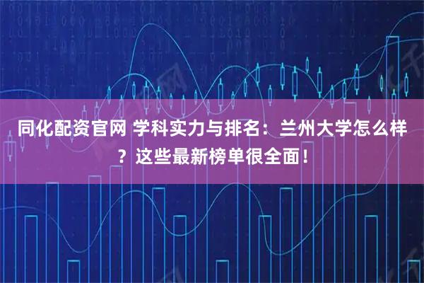 同化配资官网 学科实力与排名：兰州大学怎么样？这些最新榜单很全面！