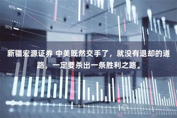 新疆宏源证券 中美既然交手了，就没有退却的道路，一定要杀出一条胜利之路。