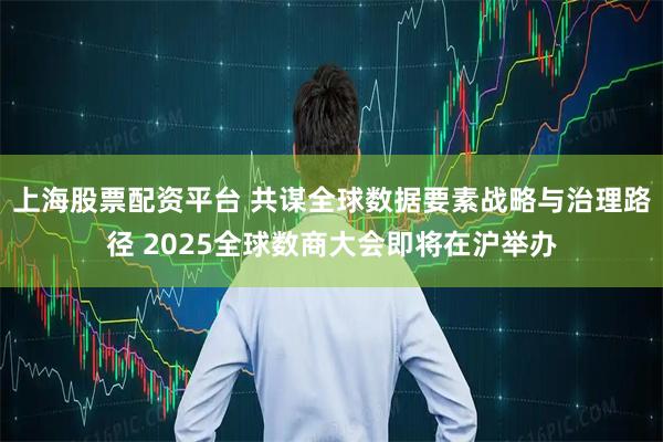 上海股票配资平台 共谋全球数据要素战略与治理路径 2025全球数商大会即将在沪举办