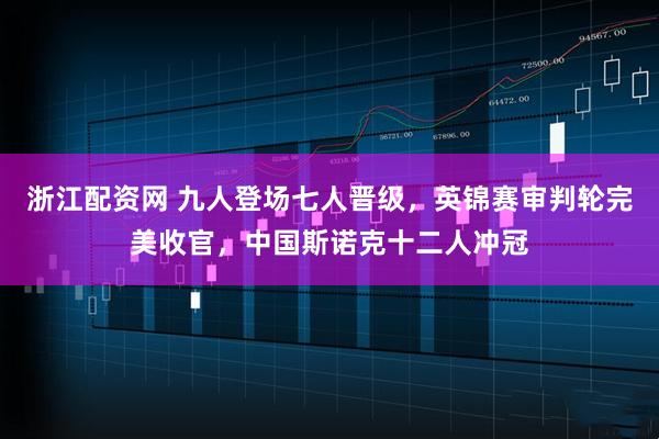 浙江配资网 九人登场七人晋级，英锦赛审判轮完美收官，中国斯诺克十二人冲冠