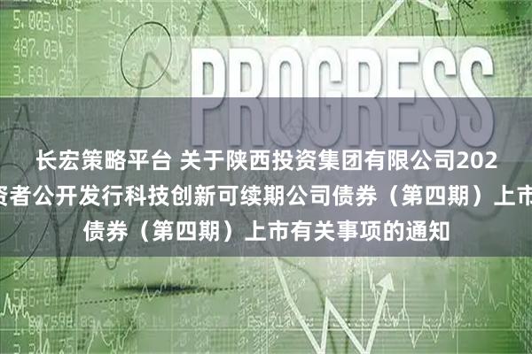 长宏策略平台 关于陕西投资集团有限公司2025年面向专业投资者公开发行科技创新可续期公司债券（第四期）上市有关事项的通知