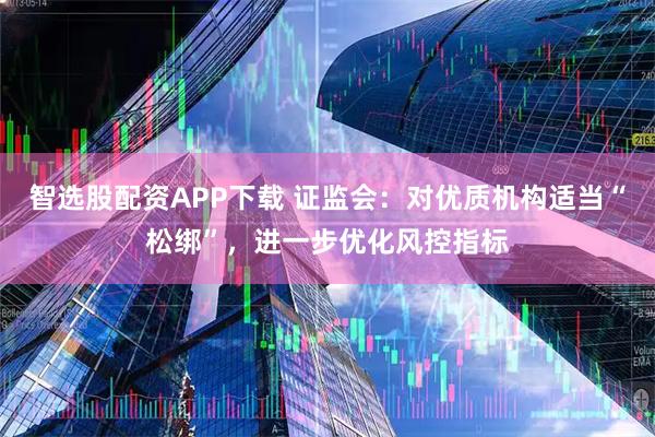智选股配资APP下载 证监会：对优质机构适当“松绑”，进一步优化风控指标