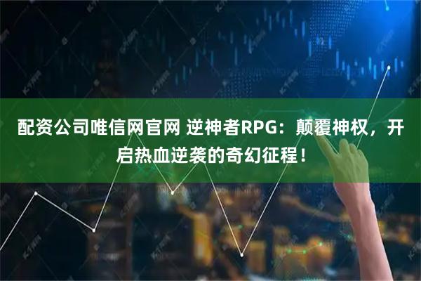 配资公司唯信网官网 逆神者RPG：颠覆神权，开启热血逆袭的奇幻征程！