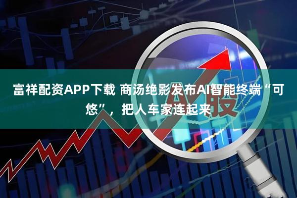 富祥配资APP下载 商汤绝影发布AI智能终端“可悠”，把人车家连起来