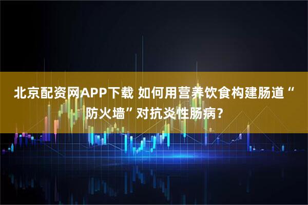 北京配资网APP下载 如何用营养饮食构建肠道“防火墙”对抗炎性肠病？