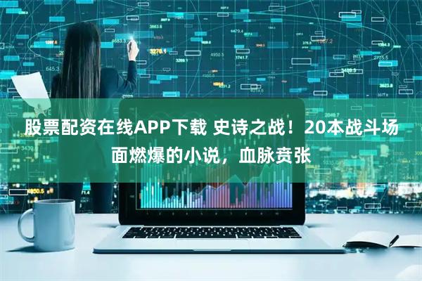 股票配资在线APP下载 史诗之战！20本战斗场面燃爆的小说，血脉贲张