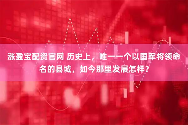 涨盈宝配资官网 历史上，唯一一个以国军将领命名的县城，如今那里发展怎样？