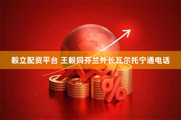 毅立配资平台 王毅同芬兰外长瓦尔托宁通电话