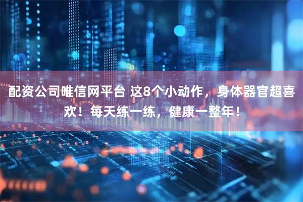 配资公司唯信网平台 这8个小动作，身体器官超喜欢！每天练一练，健康一整年！