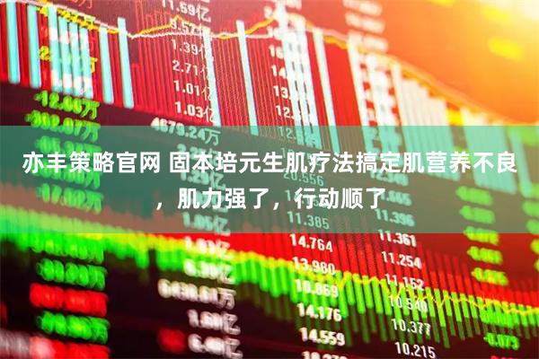 亦丰策略官网 固本培元生肌疗法搞定肌营养不良，肌力强了，行动顺了