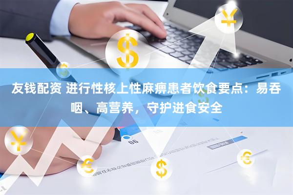 友钱配资 进行性核上性麻痹患者饮食要点：易吞咽、高营养，守护进食安全