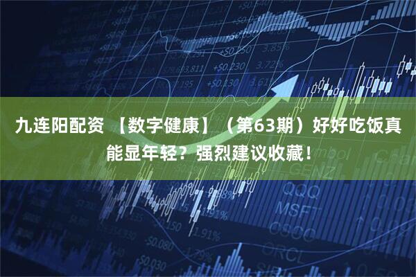 九连阳配资 【数字健康】（第63期）好好吃饭真能显年轻？强烈建议收藏！