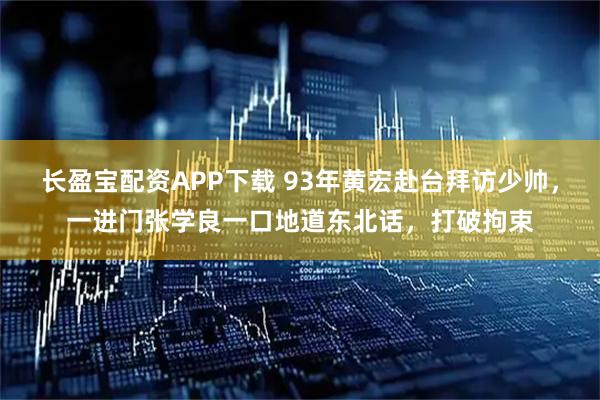 长盈宝配资APP下载 93年黄宏赴台拜访少帅，一进门张学良一口地道东北话，打破拘束