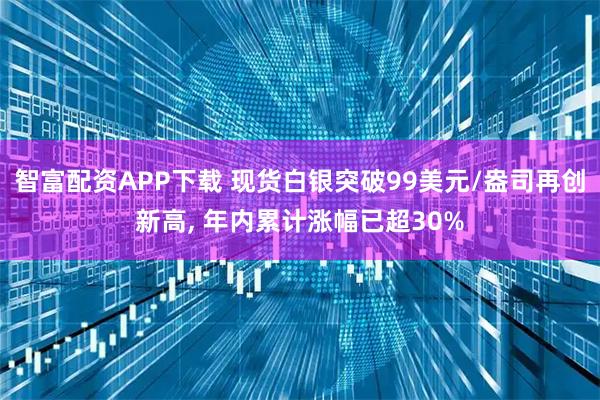 智富配资APP下载 现货白银突破99美元/盎司再创新高, 年内累计涨幅已超30%