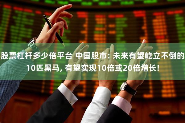 股票杠杆多少倍平台 中国股市: 未来有望屹立不倒的10匹黑马, 有望实现10倍或20倍增长!