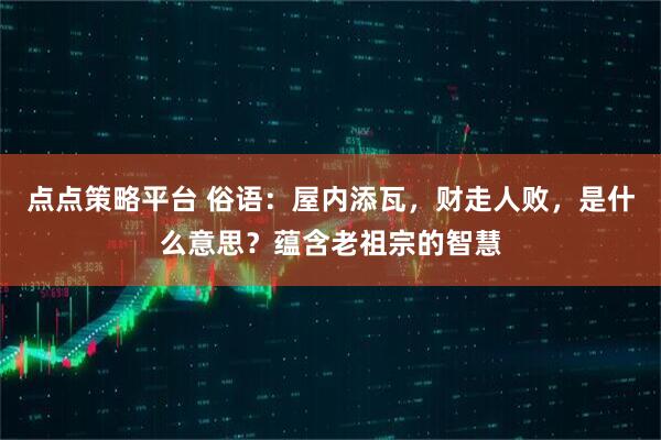 点点策略平台 俗语：屋内添瓦，财走人败，是什么意思？蕴含老祖宗的智慧