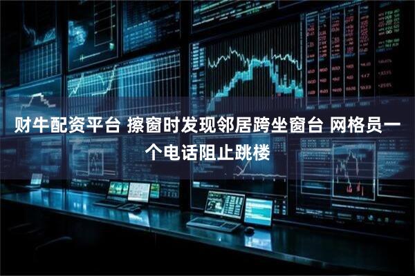 财牛配资平台 擦窗时发现邻居跨坐窗台 网格员一个电话阻止跳楼