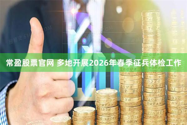 常盈股票官网 多地开展2026年春季征兵体检工作