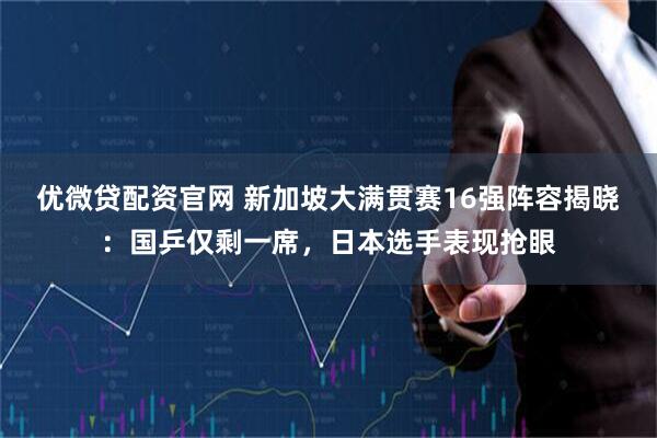 优微贷配资官网 新加坡大满贯赛16强阵容揭晓：国乒仅剩一席，日本选手表现抢眼