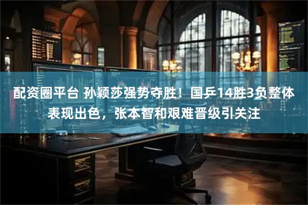 配资圈平台 孙颖莎强势夺胜！国乒14胜3负整体表现出色，张本智和艰难晋级引关注