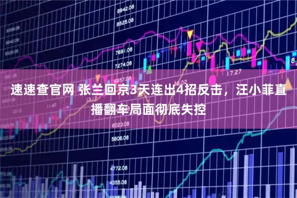 速速查官网 张兰回京3天连出4招反击，汪小菲直播翻车局面彻底失控