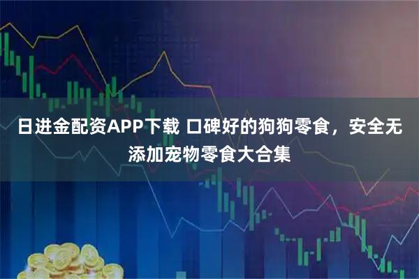 日进金配资APP下载 口碑好的狗狗零食，安全无添加宠物零食大合集