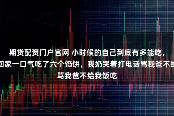 期货配资门户官网 小时候的自己到底有多能吃，网友：回家一口气吃了六个馅饼，我奶哭着打电话骂我爸不给我饭吃