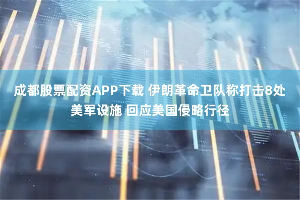 成都股票配资APP下载 伊朗革命卫队称打击8处美军设施 回应美国侵略行径