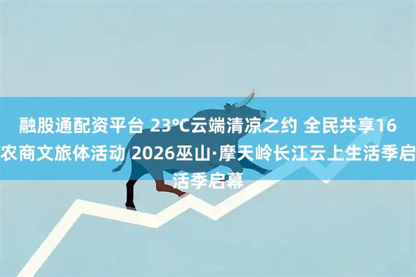 融股通配资平台 23℃云端清凉之约 全民共享16项农商文旅体活动 2026巫山·摩天岭长江云上生活季启幕