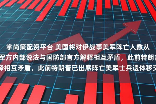 掌尚策配资平台 美国将对伊战事美军阵亡人数从18人下调至14人，美军方内部说法与国防部官方解释相互矛盾，此前特朗普已出席阵亡美军士兵遗体移交仪式
