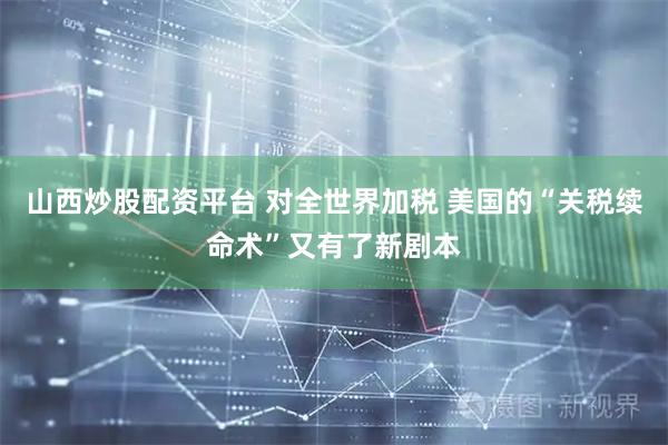 山西炒股配资平台 对全世界加税 美国的“关税续命术”又有了新剧本
